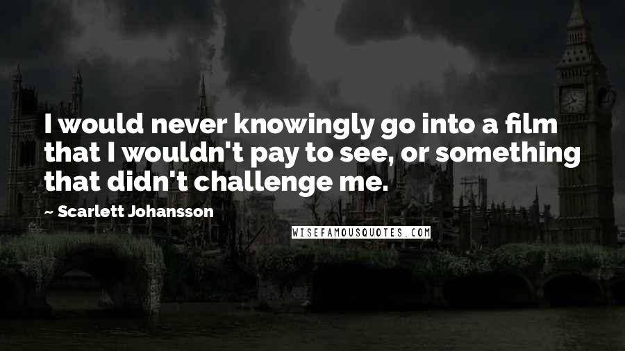 Scarlett Johansson Quotes: I would never knowingly go into a film that I wouldn't pay to see, or something that didn't challenge me.