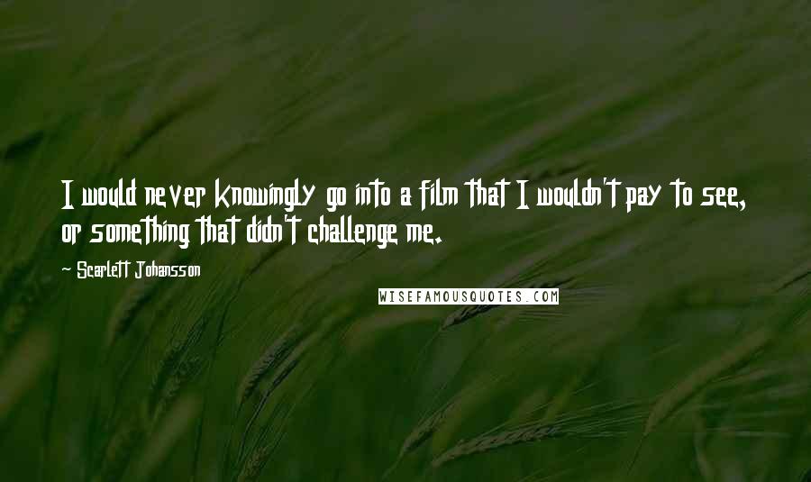 Scarlett Johansson Quotes: I would never knowingly go into a film that I wouldn't pay to see, or something that didn't challenge me.