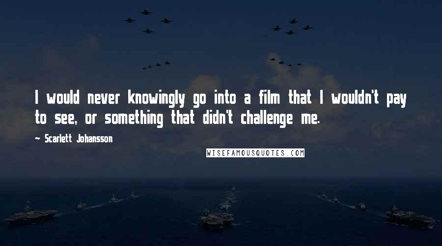 Scarlett Johansson Quotes: I would never knowingly go into a film that I wouldn't pay to see, or something that didn't challenge me.