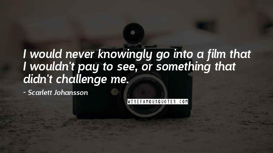 Scarlett Johansson Quotes: I would never knowingly go into a film that I wouldn't pay to see, or something that didn't challenge me.