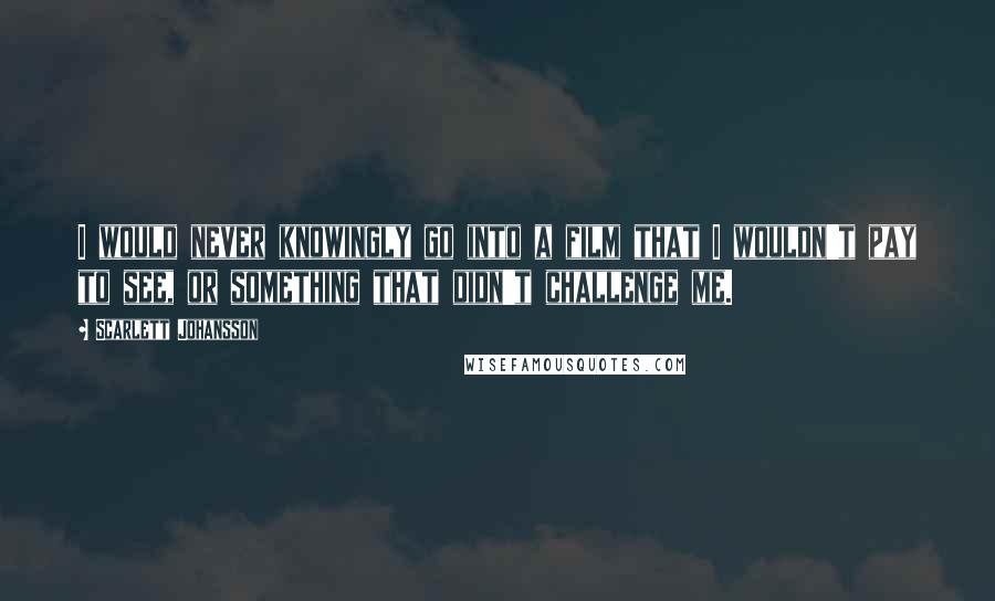 Scarlett Johansson Quotes: I would never knowingly go into a film that I wouldn't pay to see, or something that didn't challenge me.