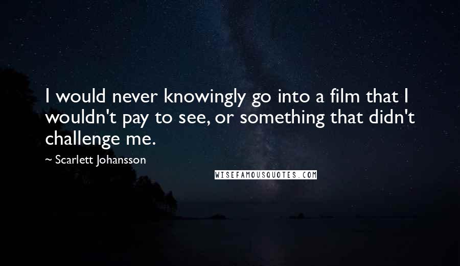 Scarlett Johansson Quotes: I would never knowingly go into a film that I wouldn't pay to see, or something that didn't challenge me.