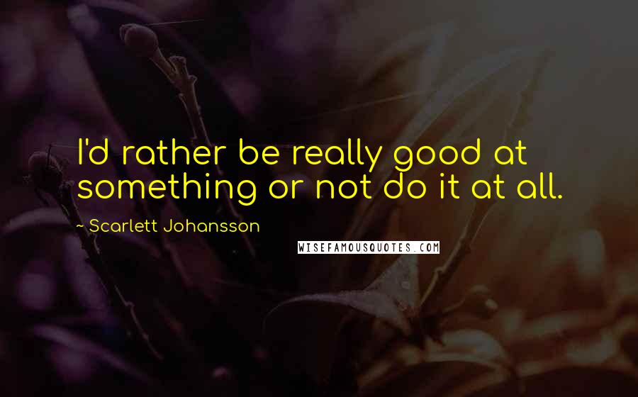 Scarlett Johansson Quotes: I'd rather be really good at something or not do it at all.