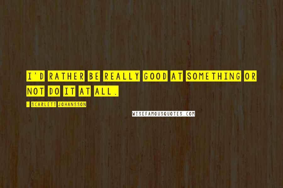 Scarlett Johansson Quotes: I'd rather be really good at something or not do it at all.