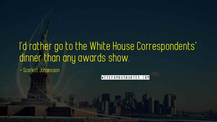 Scarlett Johansson Quotes: I'd rather go to the White House Correspondents' dinner than any awards show.