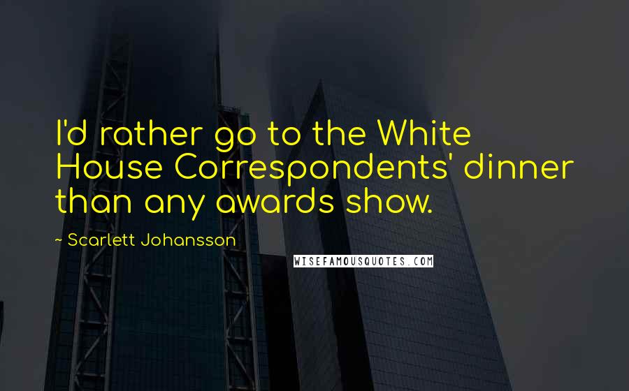 Scarlett Johansson Quotes: I'd rather go to the White House Correspondents' dinner than any awards show.