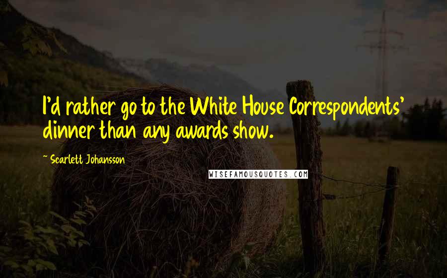 Scarlett Johansson Quotes: I'd rather go to the White House Correspondents' dinner than any awards show.