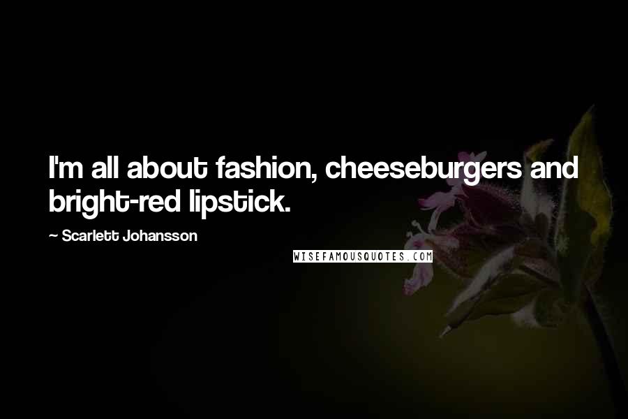 Scarlett Johansson Quotes: I'm all about fashion, cheeseburgers and bright-red lipstick.