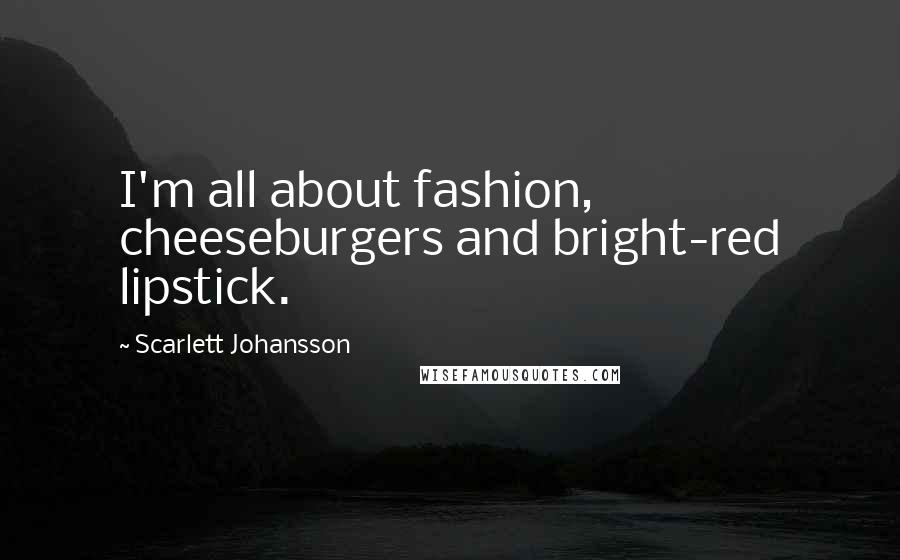 Scarlett Johansson Quotes: I'm all about fashion, cheeseburgers and bright-red lipstick.