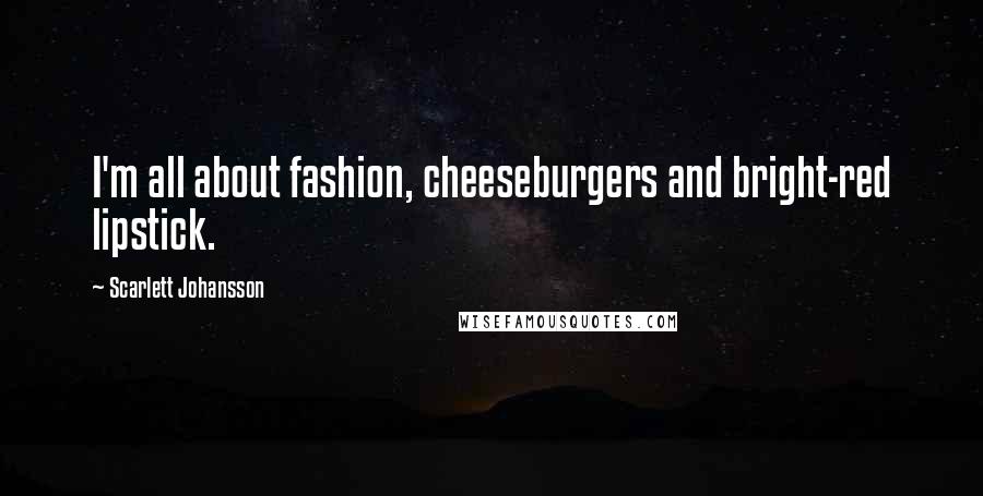 Scarlett Johansson Quotes: I'm all about fashion, cheeseburgers and bright-red lipstick.