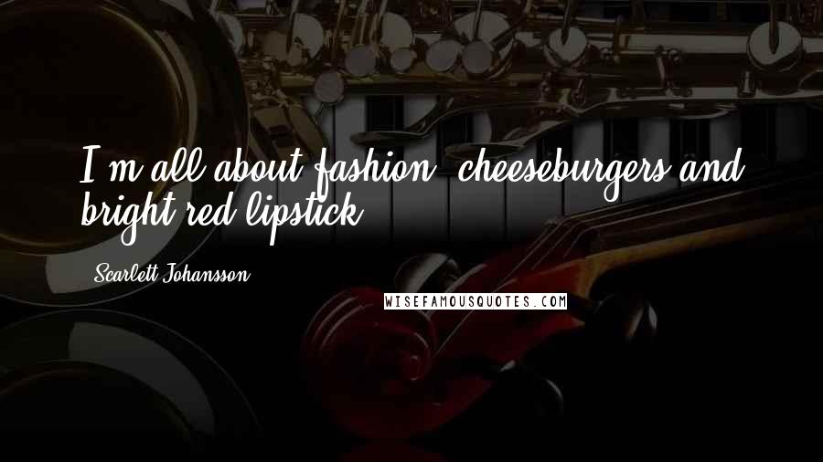 Scarlett Johansson Quotes: I'm all about fashion, cheeseburgers and bright-red lipstick.