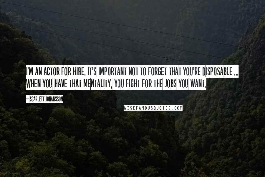 Scarlett Johansson Quotes: I'm an actor for hire. It's important not to forget that you're disposable ... When you have that mentality, you fight for the jobs you want.