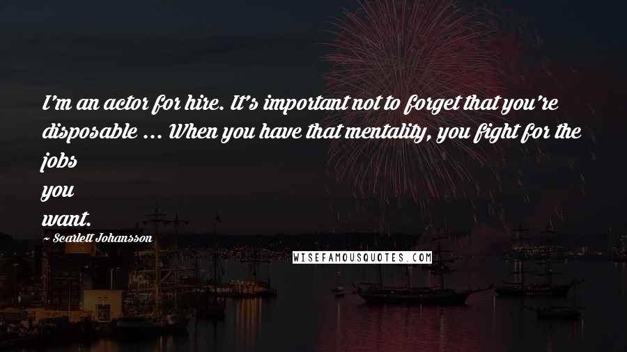 Scarlett Johansson Quotes: I'm an actor for hire. It's important not to forget that you're disposable ... When you have that mentality, you fight for the jobs you want.