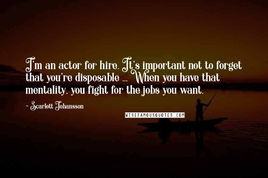 Scarlett Johansson Quotes: I'm an actor for hire. It's important not to forget that you're disposable ... When you have that mentality, you fight for the jobs you want.