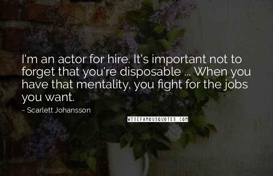 Scarlett Johansson Quotes: I'm an actor for hire. It's important not to forget that you're disposable ... When you have that mentality, you fight for the jobs you want.