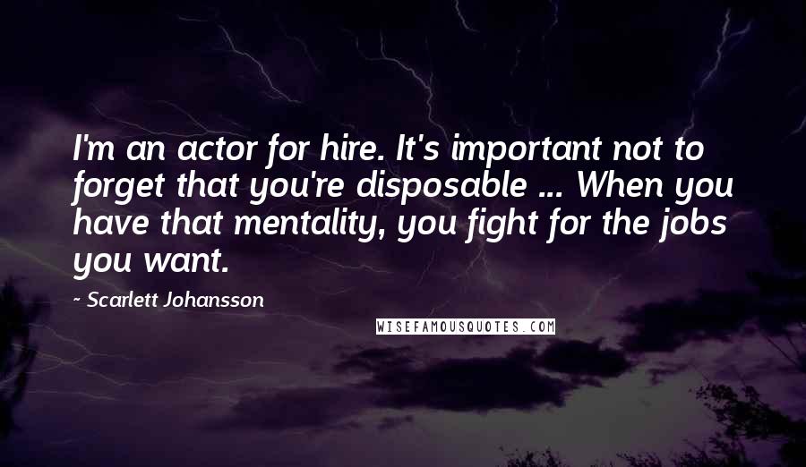 Scarlett Johansson Quotes: I'm an actor for hire. It's important not to forget that you're disposable ... When you have that mentality, you fight for the jobs you want.