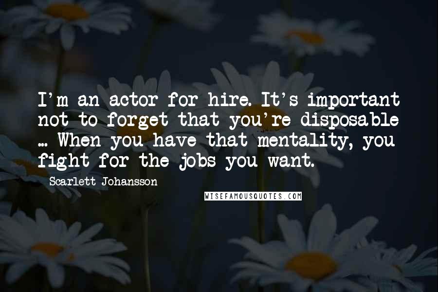 Scarlett Johansson Quotes: I'm an actor for hire. It's important not to forget that you're disposable ... When you have that mentality, you fight for the jobs you want.