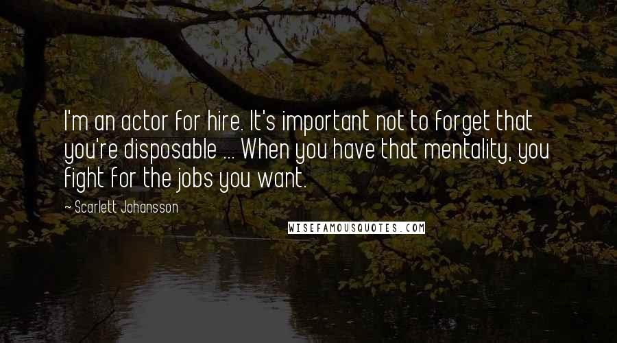 Scarlett Johansson Quotes: I'm an actor for hire. It's important not to forget that you're disposable ... When you have that mentality, you fight for the jobs you want.