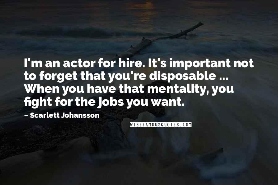 Scarlett Johansson Quotes: I'm an actor for hire. It's important not to forget that you're disposable ... When you have that mentality, you fight for the jobs you want.