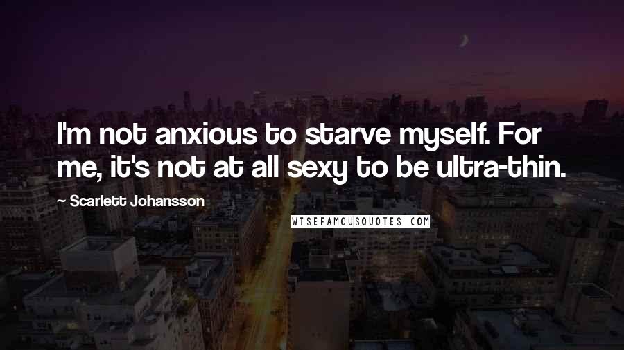 Scarlett Johansson Quotes: I'm not anxious to starve myself. For me, it's not at all sexy to be ultra-thin.