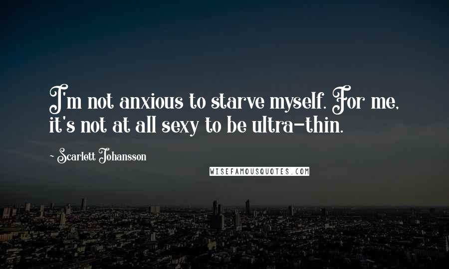 Scarlett Johansson Quotes: I'm not anxious to starve myself. For me, it's not at all sexy to be ultra-thin.