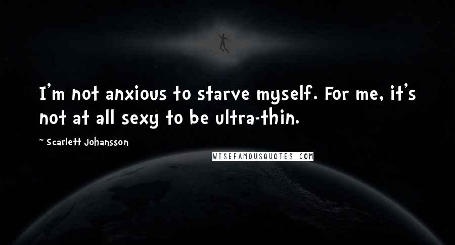 Scarlett Johansson Quotes: I'm not anxious to starve myself. For me, it's not at all sexy to be ultra-thin.