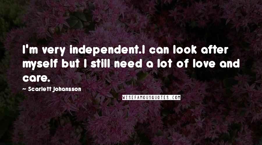 Scarlett Johansson Quotes: I'm very independent.I can look after myself but I still need a lot of love and care.