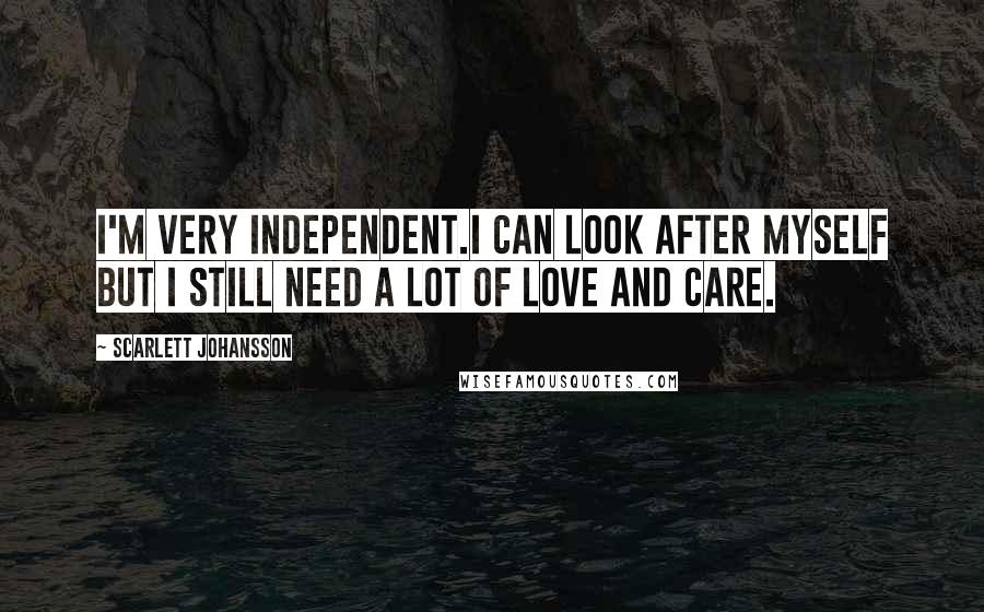 Scarlett Johansson Quotes: I'm very independent.I can look after myself but I still need a lot of love and care.