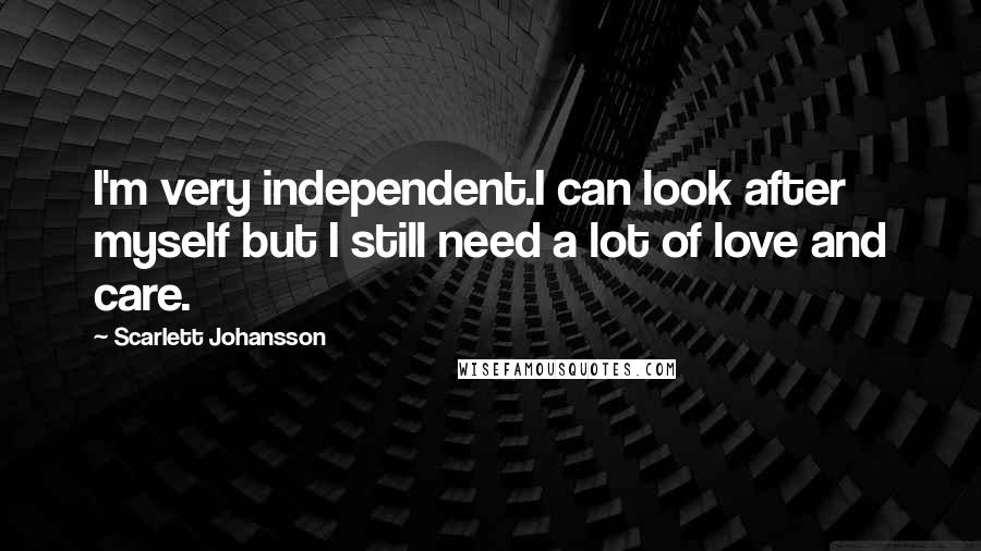 Scarlett Johansson Quotes: I'm very independent.I can look after myself but I still need a lot of love and care.