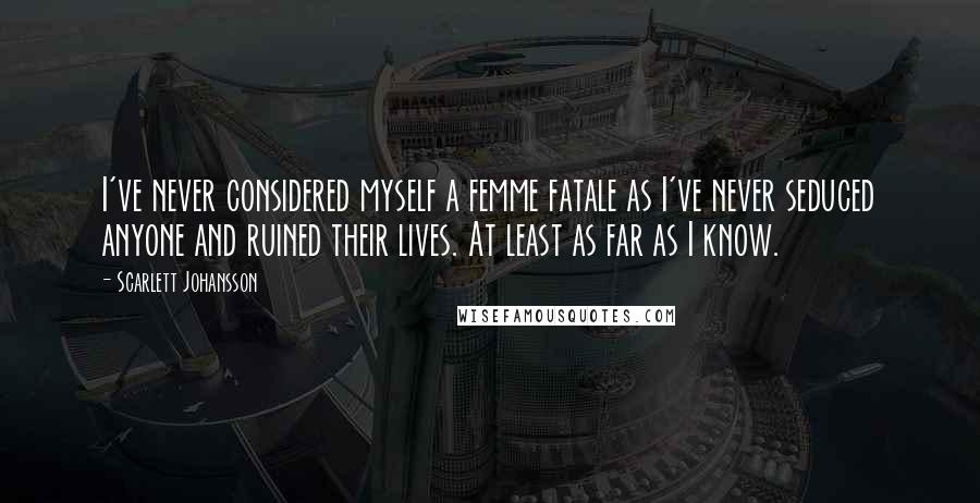 Scarlett Johansson Quotes: I've never considered myself a femme fatale as I've never seduced anyone and ruined their lives. At least as far as I know.