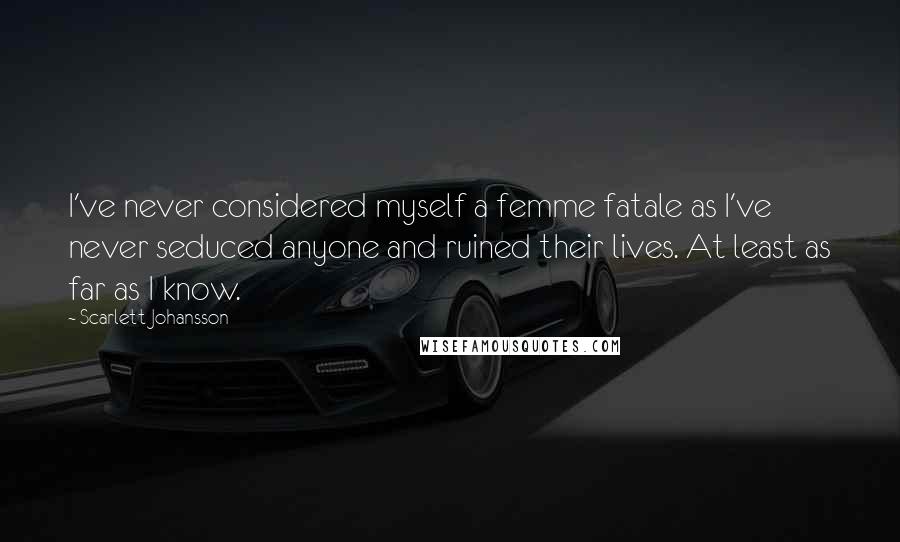 Scarlett Johansson Quotes: I've never considered myself a femme fatale as I've never seduced anyone and ruined their lives. At least as far as I know.