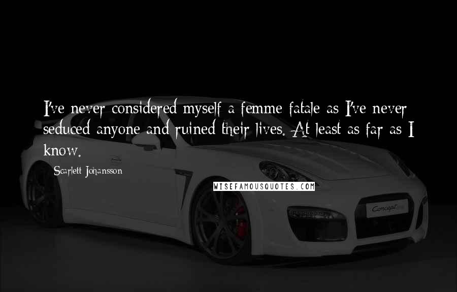 Scarlett Johansson Quotes: I've never considered myself a femme fatale as I've never seduced anyone and ruined their lives. At least as far as I know.