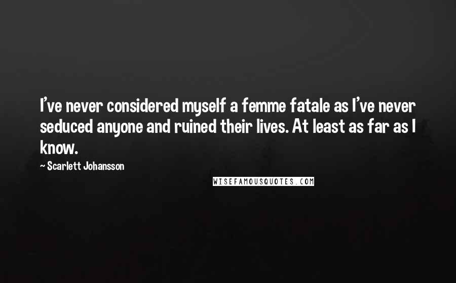 Scarlett Johansson Quotes: I've never considered myself a femme fatale as I've never seduced anyone and ruined their lives. At least as far as I know.