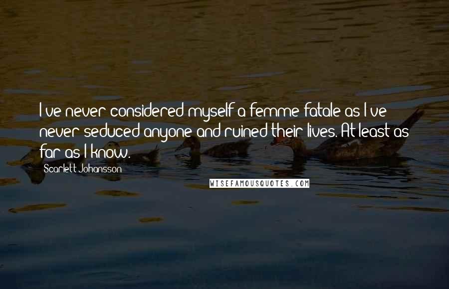 Scarlett Johansson Quotes: I've never considered myself a femme fatale as I've never seduced anyone and ruined their lives. At least as far as I know.