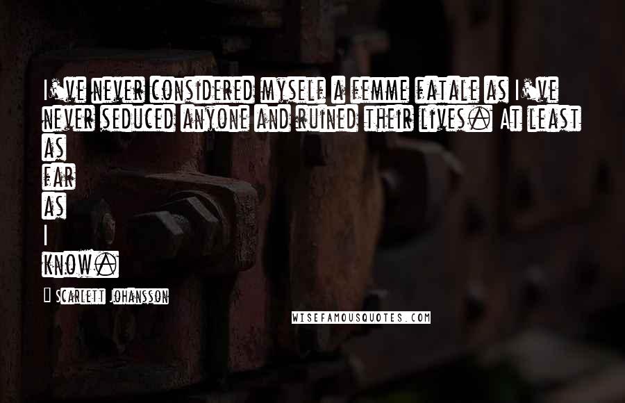 Scarlett Johansson Quotes: I've never considered myself a femme fatale as I've never seduced anyone and ruined their lives. At least as far as I know.