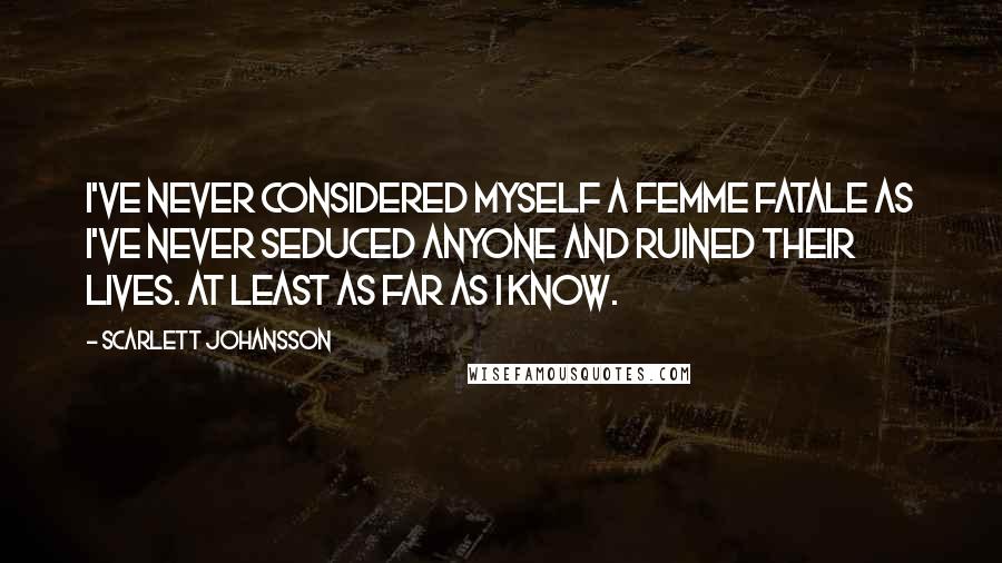 Scarlett Johansson Quotes: I've never considered myself a femme fatale as I've never seduced anyone and ruined their lives. At least as far as I know.