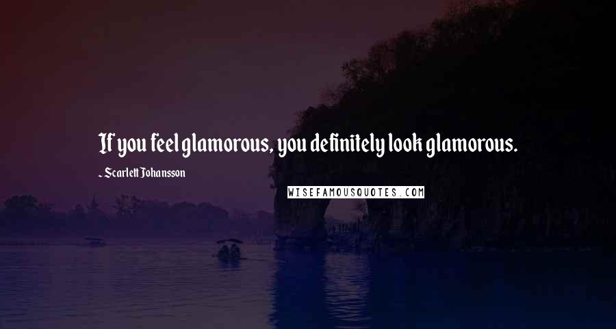 Scarlett Johansson Quotes: If you feel glamorous, you definitely look glamorous.