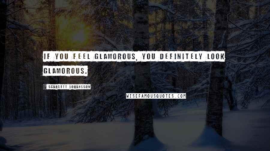Scarlett Johansson Quotes: If you feel glamorous, you definitely look glamorous.