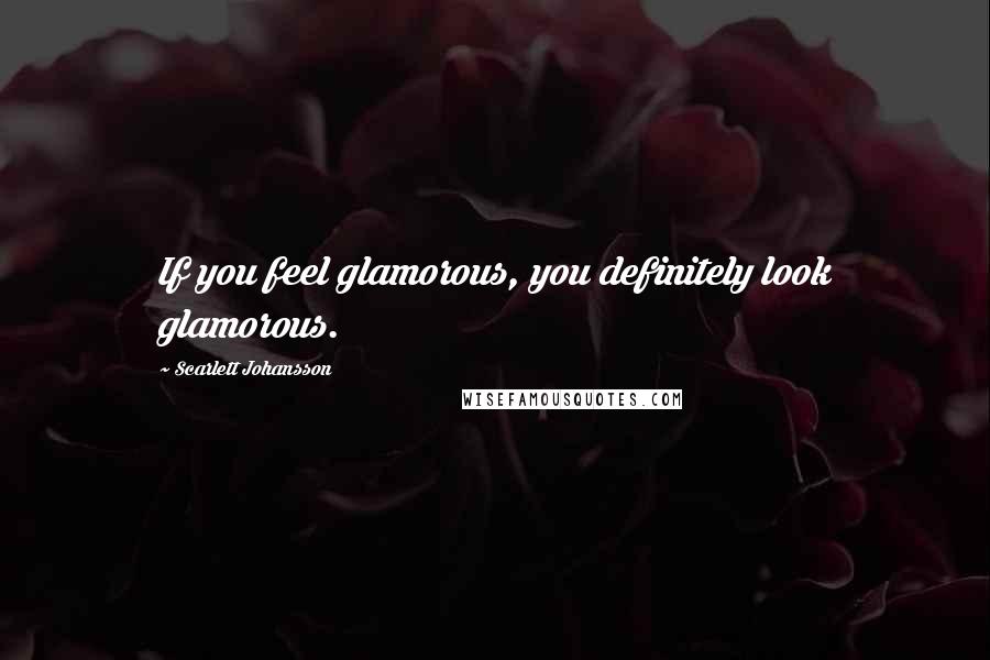 Scarlett Johansson Quotes: If you feel glamorous, you definitely look glamorous.