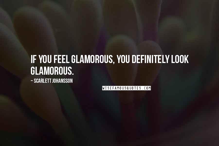 Scarlett Johansson Quotes: If you feel glamorous, you definitely look glamorous.