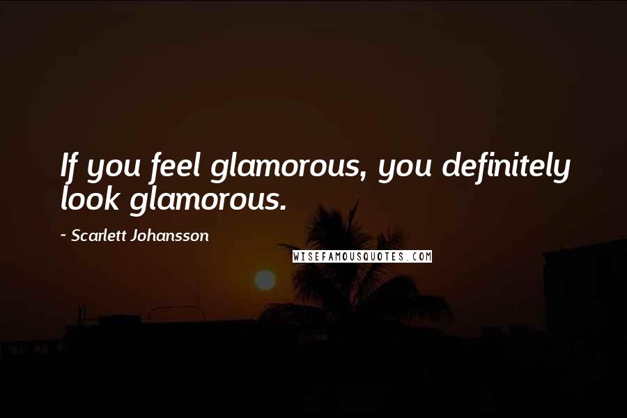 Scarlett Johansson Quotes: If you feel glamorous, you definitely look glamorous.