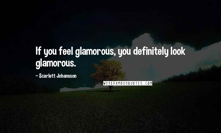 Scarlett Johansson Quotes: If you feel glamorous, you definitely look glamorous.