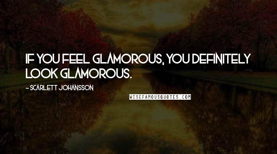 Scarlett Johansson Quotes: If you feel glamorous, you definitely look glamorous.