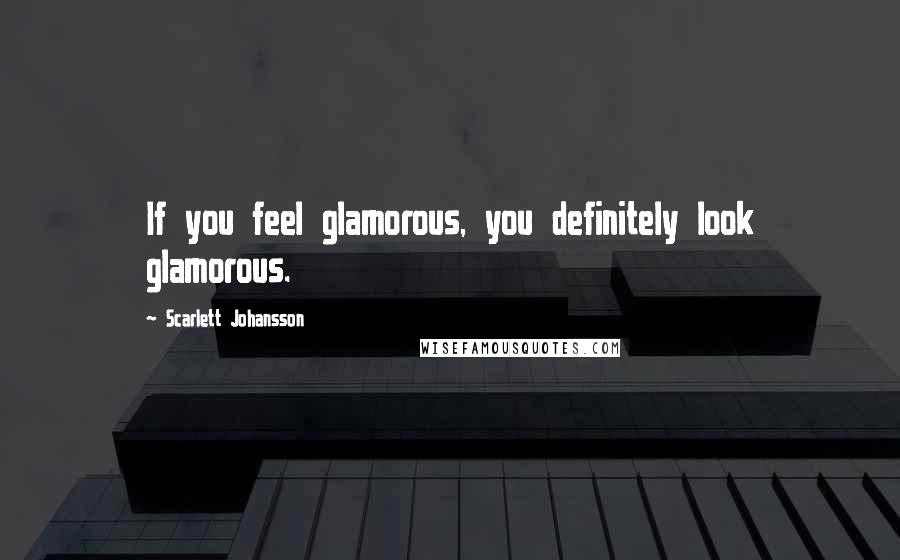 Scarlett Johansson Quotes: If you feel glamorous, you definitely look glamorous.