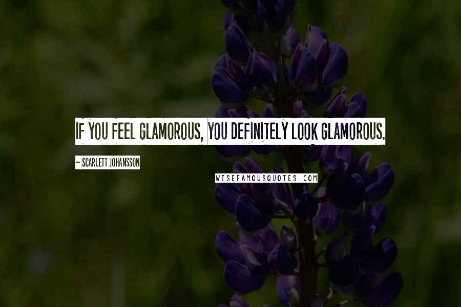 Scarlett Johansson Quotes: If you feel glamorous, you definitely look glamorous.