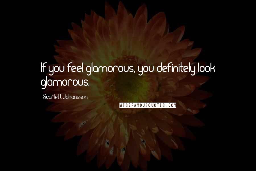 Scarlett Johansson Quotes: If you feel glamorous, you definitely look glamorous.