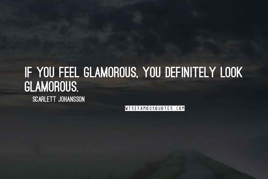 Scarlett Johansson Quotes: If you feel glamorous, you definitely look glamorous.