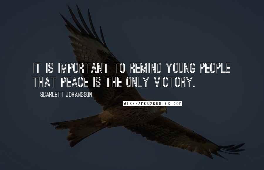 Scarlett Johansson Quotes: It is important to remind young people that peace is the only victory.