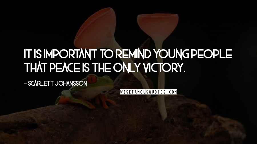 Scarlett Johansson Quotes: It is important to remind young people that peace is the only victory.