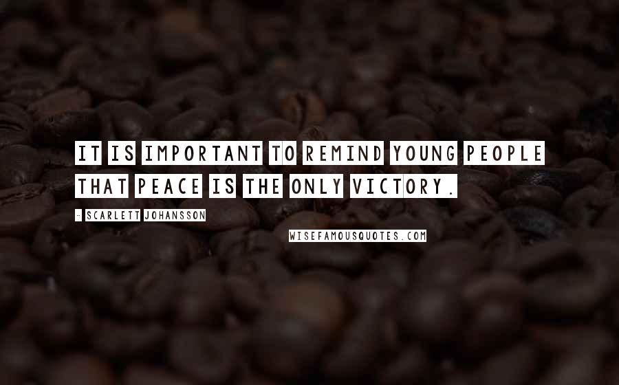 Scarlett Johansson Quotes: It is important to remind young people that peace is the only victory.